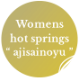 Womens hot springs “ ajisainoyu ”